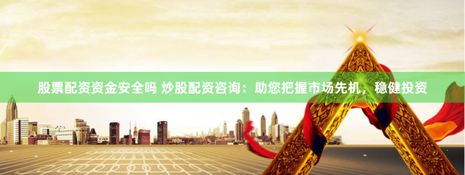 股票配資資金安全嗎 炒股配資咨詢：助您把握市場先機(jī)，穩(wěn)健投資